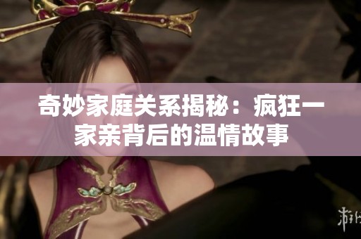 奇妙家庭关系揭秘：疯狂一家亲背后的温情故事