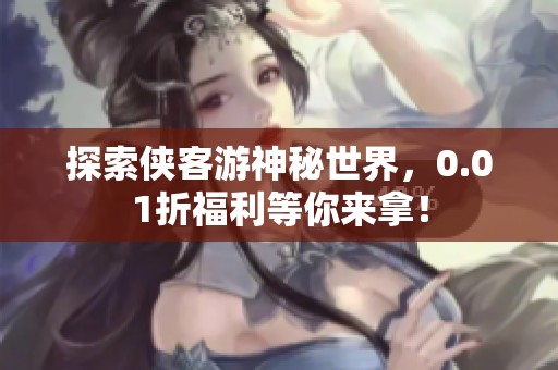 探索侠客游神秘世界，0.01折福利等你来拿！