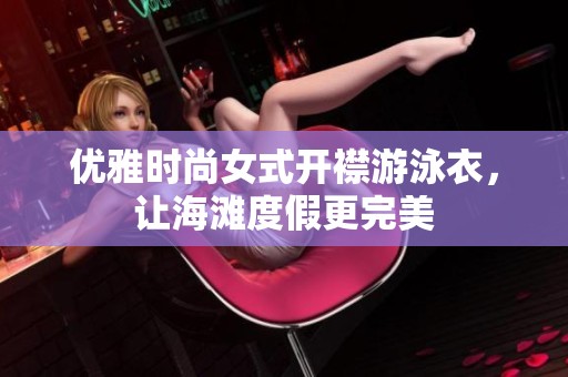 优雅时尚女式开襟游泳衣，让海滩度假更完美