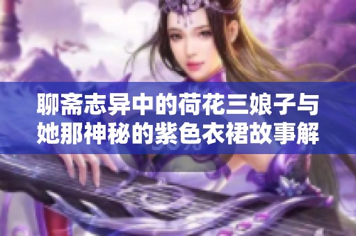 聊斋志异中的荷花三娘子与她那神秘的紫色衣裙故事解读