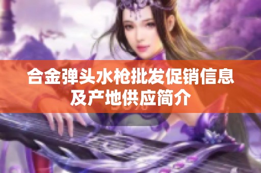 合金弹头水枪批发促销信息及产地供应简介