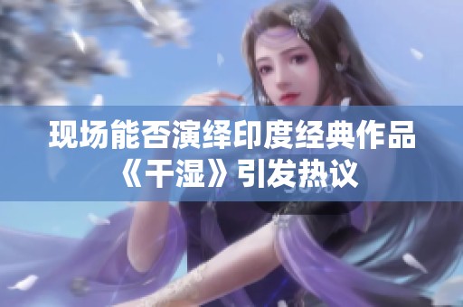 现场能否演绎印度经典作品《干湿》引发热议