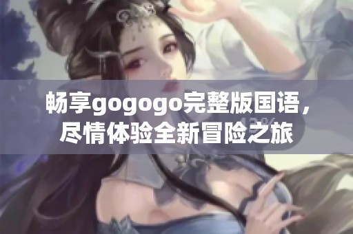 畅享gogogo完整版国语，尽情体验全新冒险之旅