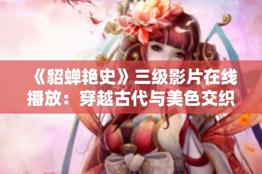 《貂蝉艳史》三级影片在线播放：穿越古代与美色交织的传奇故事