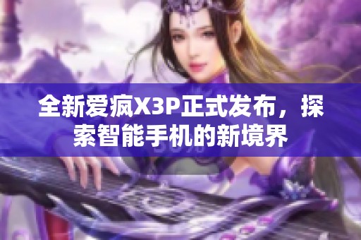 全新爱疯X3P正式发布，探索智能手机的新境界