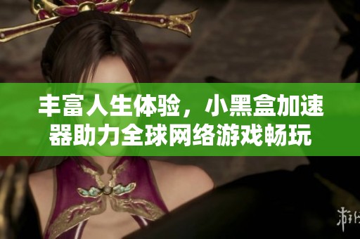 丰富人生体验，小黑盒加速器助力全球网络游戏畅玩