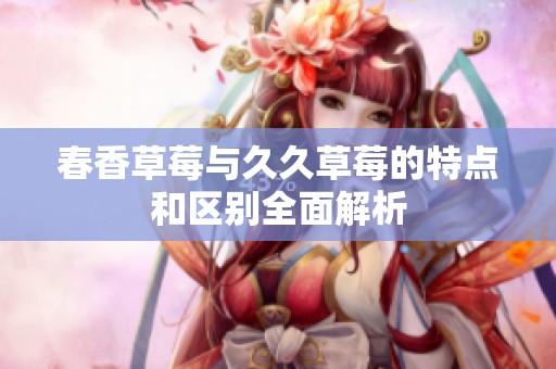 春香草莓与久久草莓的特点和区别全面解析