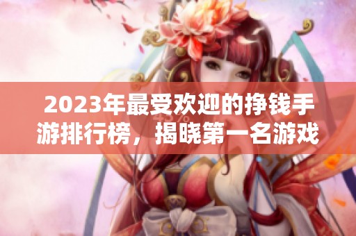 2023年最受欢迎的挣钱手游排行榜，揭晓第一名游戏！