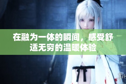 在融为一体的瞬间，感受舒适无穷的温暖体验