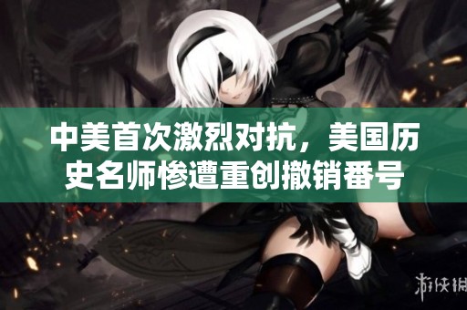 中美首次激烈对抗，美国历史名师惨遭重创撤销番号