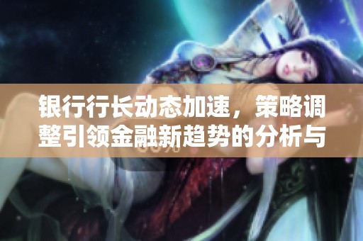 银行行长动态加速，策略调整引领金融新趋势的分析与展望