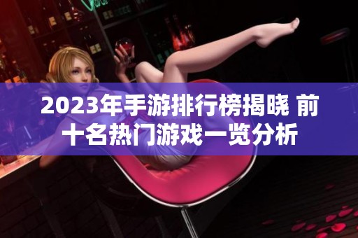 2023年手游排行榜揭晓 前十名热门游戏一览分析