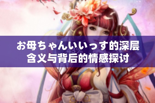 お母ちゃんいいっす的深层含义与背后的情感探讨