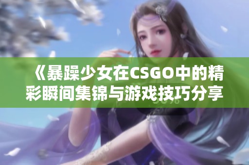 《暴躁少女在CSGO中的精彩瞬间集锦与游戏技巧分享》
