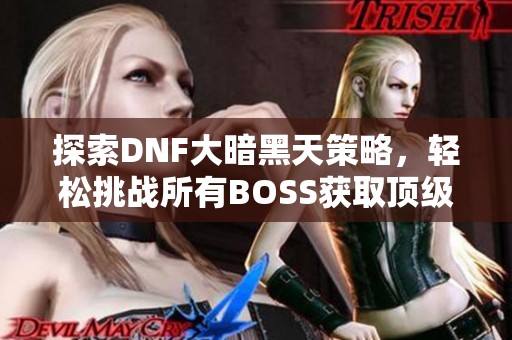 探索DNF大暗黑天策略，轻松挑战所有BOSS获取顶级装备！