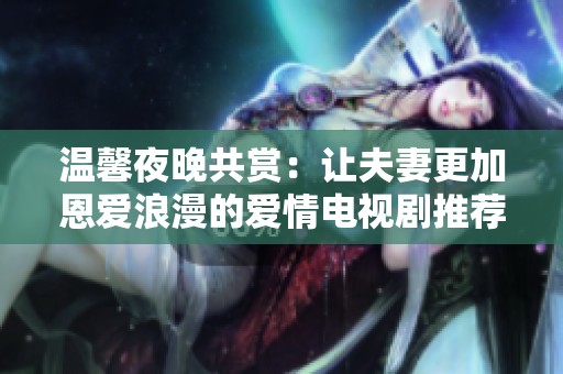 温馨夜晚共赏：让夫妻更加恩爱浪漫的爱情电视剧推荐