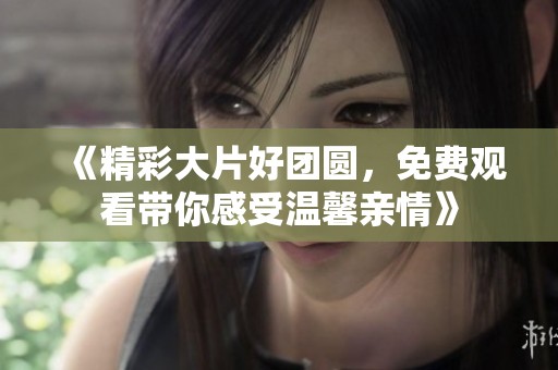 《精彩大片好团圆，免费观看带你感受温馨亲情》