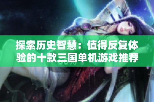 探索历史智慧：值得反复体验的十款三国单机游戏推荐
