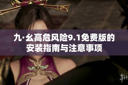 九·幺高危风险9.1免费版的安装指南与注意事项