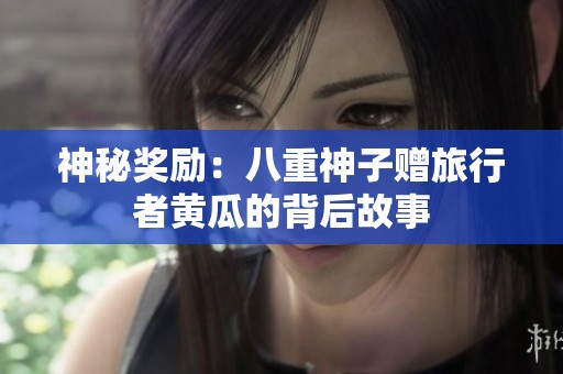 神秘奖励：八重神子赠旅行者黄瓜的背后故事