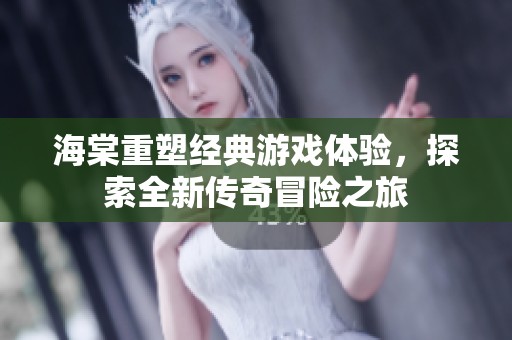 海棠重塑经典游戏体验，探索全新传奇冒险之旅