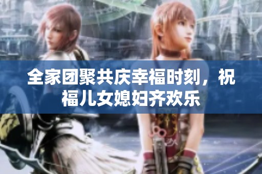 全家团聚共庆幸福时刻，祝福儿女媳妇齐欢乐