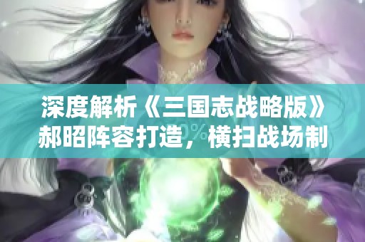 深度解析《三国志战略版》郝昭阵容打造，横扫战场制胜秘诀