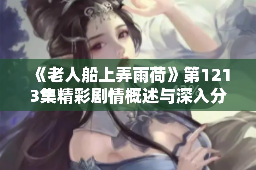 《老人船上弄雨荷》第1213集精彩剧情概述与深入分析