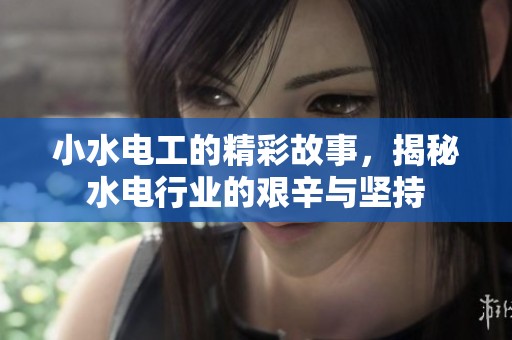 小水电工的精彩故事，揭秘水电行业的艰辛与坚持