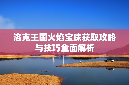 洛克王国火焰宝珠获取攻略与技巧全面解析