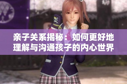 亲子关系揭秘：如何更好地理解与沟通孩子的内心世界