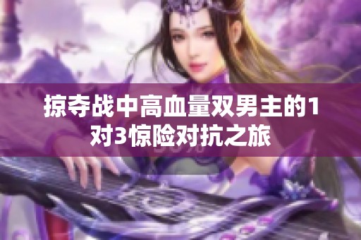 掠夺战中高血量双男主的1对3惊险对抗之旅