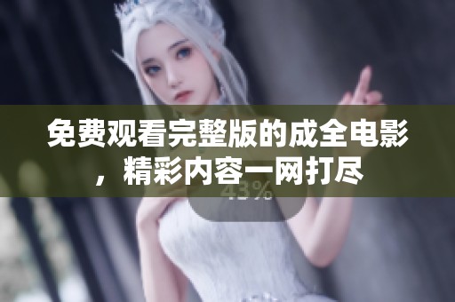 免费观看完整版的成全电影，精彩内容一网打尽