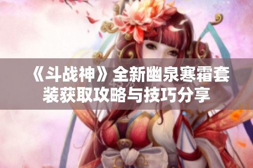《斗战神》全新幽泉寒霜套装获取攻略与技巧分享