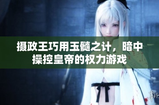 摄政王巧用玉髓之计，暗中操控皇帝的权力游戏