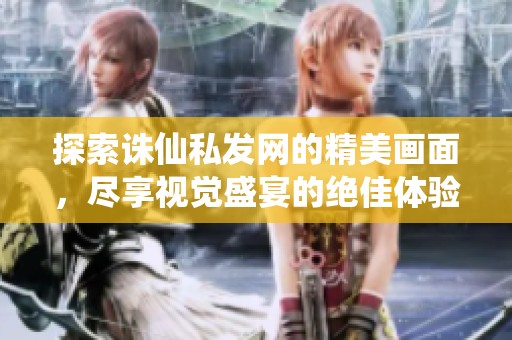 探索诛仙私发网的精美画面，尽享视觉盛宴的绝佳体验