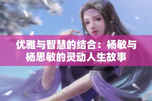 优雅与智慧的结合：杨敏与杨思敏的灵动人生故事