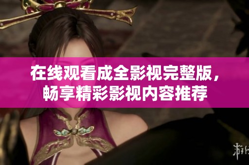 在线观看成全影视完整版，畅享精彩影视内容推荐