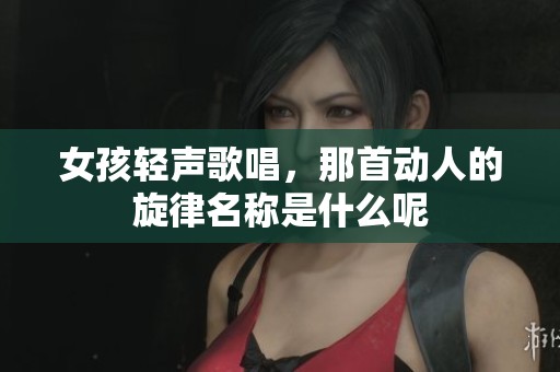 女孩轻声歌唱，那首动人的旋律名称是什么呢