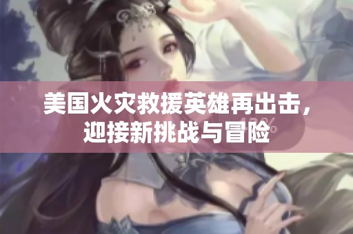 美国火灾救援英雄再出击，迎接新挑战与冒险