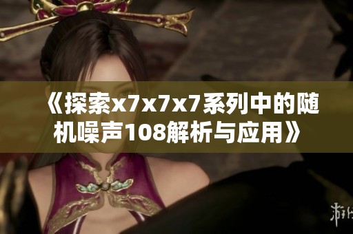 《探索x7x7x7系列中的随机噪声108解析与应用》