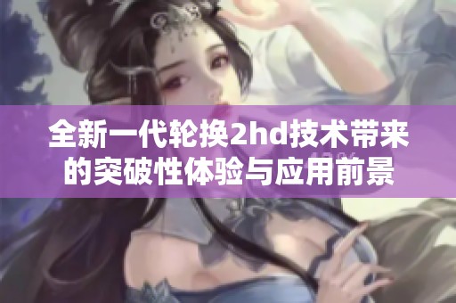 全新一代轮换2hd技术带来的突破性体验与应用前景