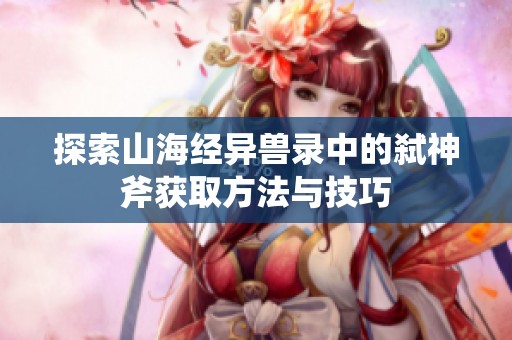 探索山海经异兽录中的弑神斧获取方法与技巧