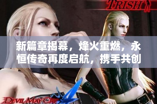 新篇章揭幕，烽火重燃，永恒传奇再度启航，携手共创辉煌