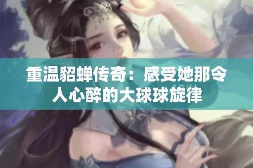 重温貂蝉传奇：感受她那令人心醉的大球球旋律