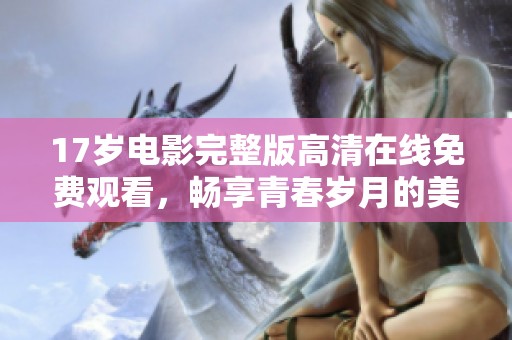 17岁电影完整版高清在线免费观看，畅享青春岁月的美好回忆