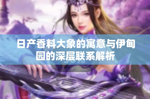 日产香料大象的寓意与伊甸园的深层联系解析