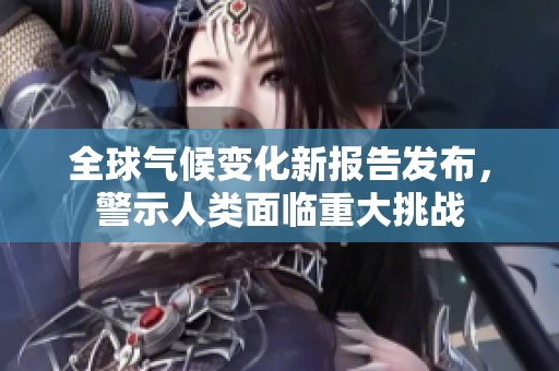 全球气候变化新报告发布，警示人类面临重大挑战