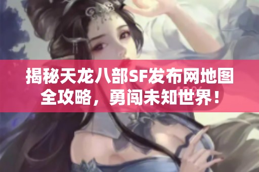 揭秘天龙八部SF发布网地图全攻略，勇闯未知世界！