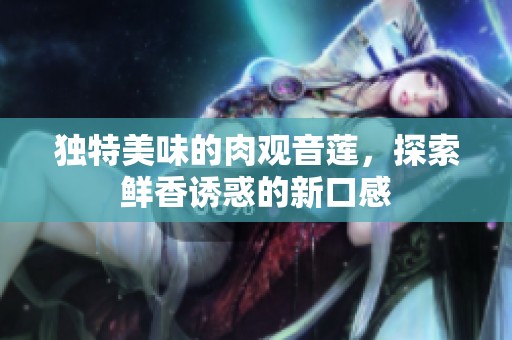 独特美味的肉观音莲，探索鲜香诱惑的新口感